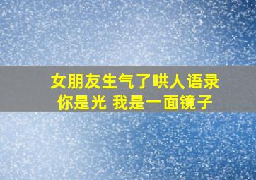 女朋友生气了哄人语录你是光 我是一面镜子